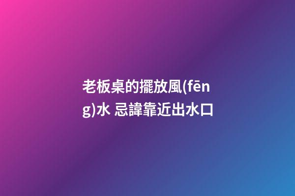 老板桌的擺放風(fēng)水 忌諱靠近出水口